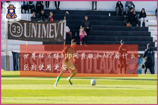 世界杯买球app网页版和APP有什么区别使用更安心