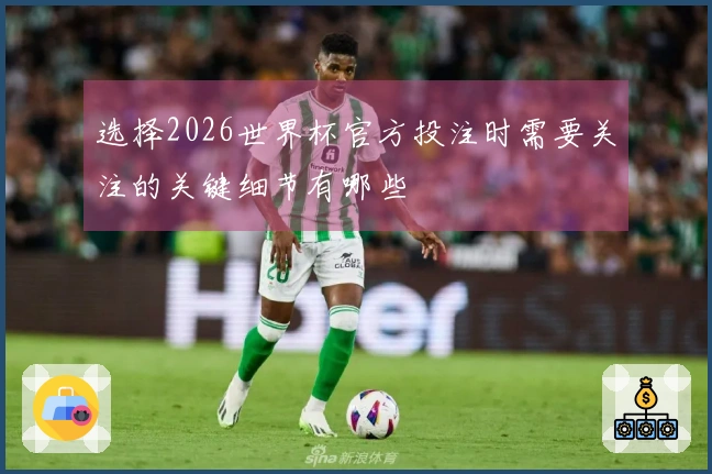 选择2026世界杯官方投注时需要关注的关键细节有哪些