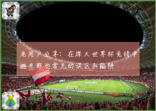 老用户分享：在烽火世界杯竞猜中避开那些常见的误区和陷阱