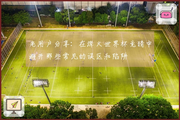 老用户分享：在烽火世界杯竞猜中避开那些常见的误区和陷阱