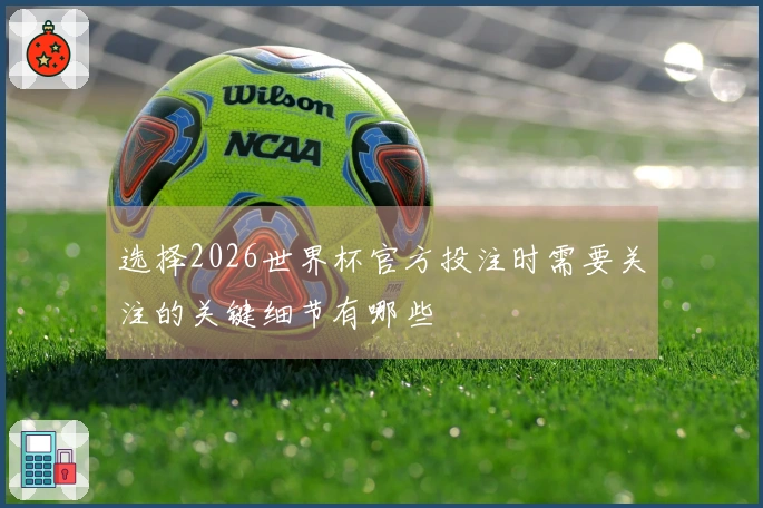 选择2026世界杯官方投注时需要关注的关键细节有哪些